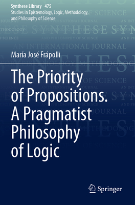The Priority of Propositions. A Pragmatist Philosophy of Logic - Frpolli, Mara Jos