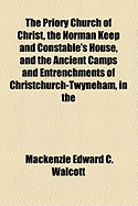 The Priory Church of Christ, the Norman Keep and Constable's House, and the Ancient Camps and Entrenchments of Christchurch-Twyneham, in the County of Hants