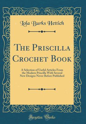 The Priscilla Crochet Book: A Selection of Useful Articles from the Modern Priscilla with Several New Designs Never Before Published (Classic Reprint) - Hettich, Lola Burks