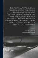 The Priscilla Netting Book, Containing Full Directions for Making Square and Circular Netting, and for the Various Stitches With Which Netting is Ornamented, Also a Great Number of Finished Pieces in the Different Varieties of Netting and Filet Brod