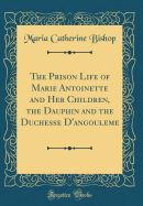 The Prison Life of Marie Antoinette and Her Children, the Dauphin and the Duchesse d'Angouleme (Classic Reprint)