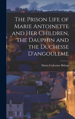 The Prison Life of Marie Antoinette and Her Children, the Dauphin and the Duchesse D'angouleme - Bishop, Maria Catherine