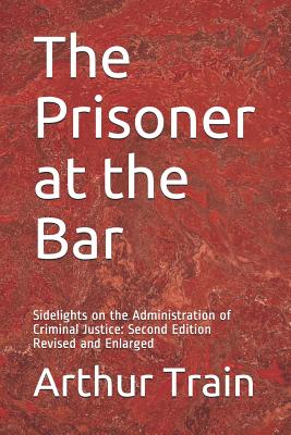 The Prisoner at the Bar: Sidelights on the Administration of Criminal Justice: Second Edition Revised and Enlarged - Train, Arthur