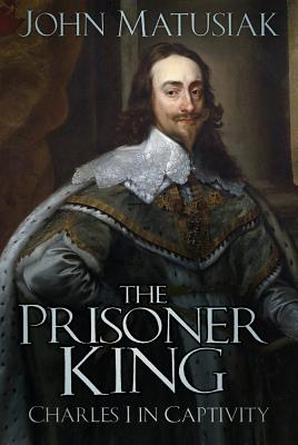 The Prisoner King: Charles I in Captivity - Matusiak, John