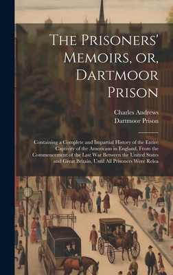 The Prisoners' Memoirs, or, Dartmoor Prison; Containing a Complete and Impartial History of the Entire Captivity of the Americans in England, From the Commencement of the Last war Between the United States and Great Britain, Until all Prisoners Were Relea - Andrews, Charles, and Prison, Dartmoor