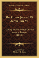 The Private Journal of Aaron Burr V1: During His Residence of Four Years in Europe (1858)