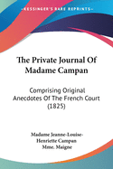 The Private Journal of Madame Campan; Comprising Original Anecdotes of the French Court Selections from Her Correspondence, Thoughts on Education, &C., &C