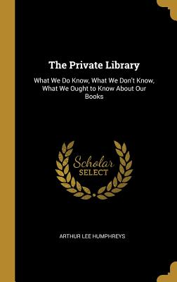 The Private Library: What We Do Know, What We Don't Know, What We Ought to Know About Our Books - Humphreys, Arthur Lee