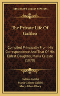 The Private Life of Galileo: Compiled Principally from His Correspondence and That of His Eldest Daughter, Maria Celeste (1870)