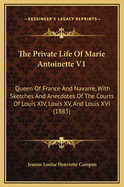 The Private Life of Marie Antoinette V1: Queen of France and Navarre, with Sketches and Anecdotes of the Courts of Louis XIV, Louis XV, and Louis XVI (1883)