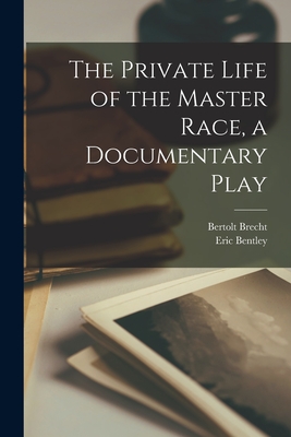 The Private Life of the Master Race, a Documentary Play - Brecht, Bertolt 1898-1956, and Bentley, Eric 1916- Tr (Creator)