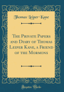 The Private Papers and Diary of Thomas Leiper Kane, a Friend of the Mormons (Classic Reprint)