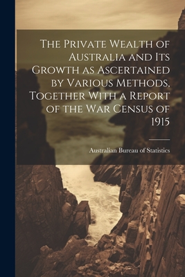 The Private Wealth of Australia and its Growth as Ascertained by Various Methods, Together With a Report of the war Census of 1915 - Australian Bureau of Statistics (Creator)