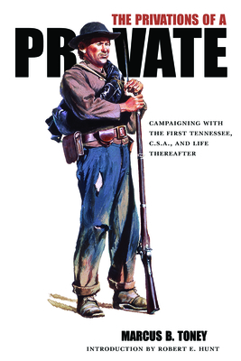 The Privations of a Private: Campaigning with the First Tennessee, C.S.A., and Life Thereafter - Toney, Marcus B, and Hunt, Robert E, Dr., PH.D (Editor)