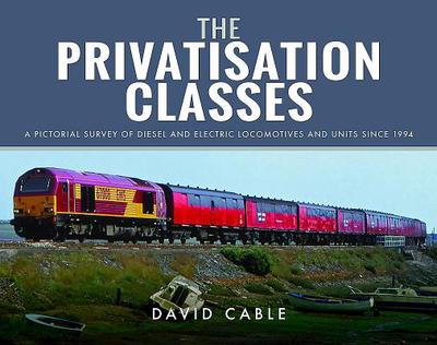 The Privatisation Classes: A Pictorial Survey of Diesel and Electric Locomotives and Units Since 1994 - Cable, David