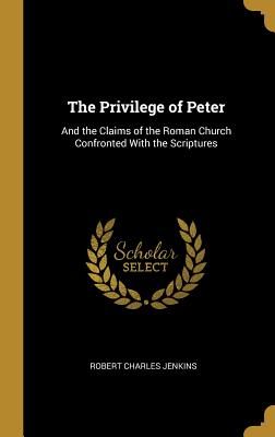 The Privilege of Peter: And the Claims of the Roman Church Confronted With the Scriptures - Jenkins, Robert Charles