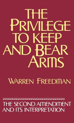 The Privilege to Keep and Bear Arms: The Second Amendment and Its Interpretation - Freedman, Warren