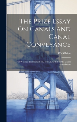 The Prize Essay On Canals and Canal Conveyance: For Which a Premium of 100 Was Awarded by the Canal Association - O'Brien, W