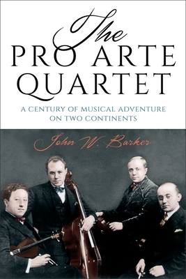 The Pro Arte Quartet: A Century of Musical Adventure on Two Continents - Barker, John W