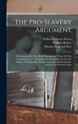 The Pro-slavery Argument: As Maintained By The Most Distinguished Writers Of The Southern States: Containing The Several Essays On The Subject, Of Chancellor Harper, Governor Hammond, Dr. Simms, And Professor Dew - Harper, William, and Thomas Roderick Dew (Creator), and James Henry Hammond (Creator)