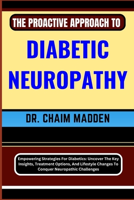 The Proactive Approach to Diabetic Neuropathy: Empowering Strategies For Diabetics: Uncover The Key Insights, Treatment Options, And Lifestyle Changes To Conquer Neuropathic Challenges - Madden, Chaim, Dr.