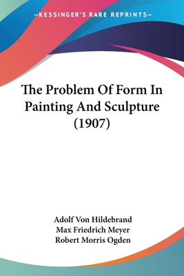The Problem Of Form In Painting And Sculpture (1907) - Hildebrand, Adolf Von, and Meyer, Max Friedrich (Translated by), and Ogden, Robert Morris (Translated by)