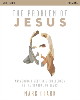 The Problem of Jesus Study Guide: Answering a Skeptic's Challenges to the Scandal of Jesus - Clark, Mark