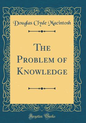 The Problem of Knowledge (Classic Reprint) - Macintosh, Douglas Clyde