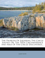 The Problem of Squaring the Circle Solved: Or, the True Circumference and Area of the Circle Discovered