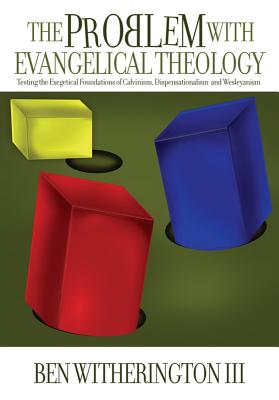 The Problem with Evangelical Theology: Testing the Exegetical Foundations of Calvinism, Dispensationalism, and Wesleyanism - Witherington, Ben