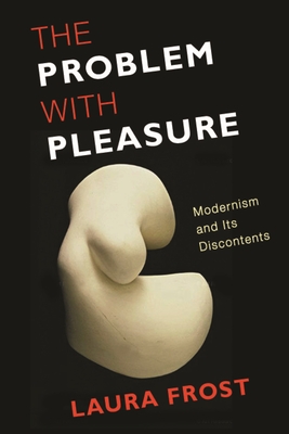 The Problem with Pleasure: Modernism and Its Discontents - Frost, Laura