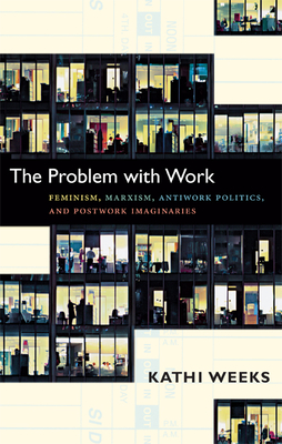 The Problem with Work: Feminism, Marxism, Antiwork Politics, and Postwork Imaginaries - Weeks, Kathi