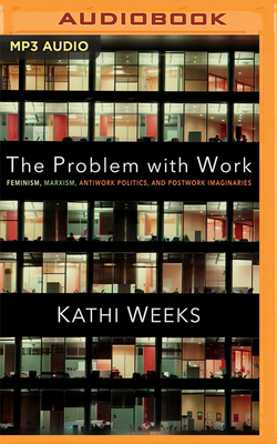 The Problem with Work: Feminism, Marxism, Antiwork Politics, and Postwork Imaginaries - Weeks, Kathi, and Patterson, Courtney (Read by)