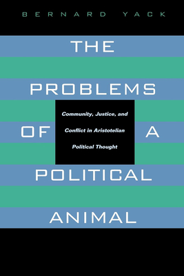 The Problems of a Political Animal: Community, Justice, & Conflict in Aristotelian Political Thought - Yack, Bernard