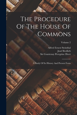 The Procedure Of The House Of Commons: A Study Of Its History And Present Form; Volume 2 - Redlich, Josef, and Alfred Ernest Steinthal (Creator), and Sir Courtenay Peregrine Ilbert (Creator)