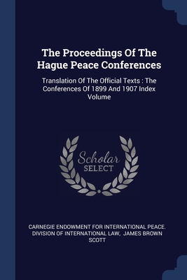 The Proceedings Of The Hague Peace Conferences: Translation Of The Official Texts: The Conferences Of 1899 And 1907 Index Volume - Carnegie Endowment for International Pea (Creator), and James Brown Scott (Creator)