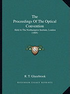 The Proceedings Of The Optical Convention: Held At The Northampton Institute, London (1905) - Glazebrook, R T