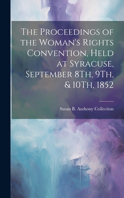 The Proceedings of the Woman's Rights Convention, Held at Syracuse, September 8Th, 9Th, & 10Th, 1852 - Collection, Susan B Anthony