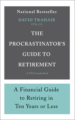 The Procrastinator's Guide to Retirement: A Financial Guide to Retiring in Ten Years or Less - Trahair, David, CPA, CA