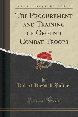 The Procurement and Training of Ground Combat Troops (Classic Reprint) - Palmer, Robert Roswell