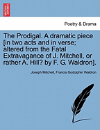 The Prodigal. a Dramatic Piece [in Two Acts and in Verse; Altered from the Fatal Extravagance of J. Mitchell, or Rather A. Hill? by F. G. Waldron].