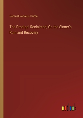 The Prodigal Reclaimed; Or, the Sinner's Ruin and Recovery - Prime, Samuel Irenus