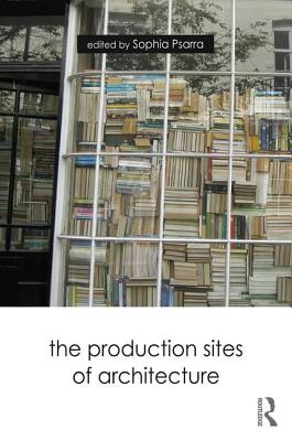 The Production Sites of Architecture - Psarra, Sophia (Editor)