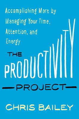 The Productivity Project: Accomplishing More by Managing Your Time, Attention, and Energy - Bailey, Chris, Prof.