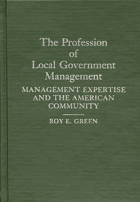 The Profession of Local Government Management: Management Expertise and the American Community - Green, Roy E