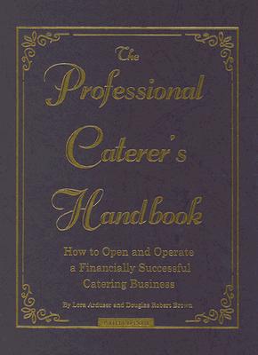 The Professional Caterer's Handbook: How to Open and Operate a Financially Successful Catering Business - Arduser, Lora, and Brown, Douglas R
