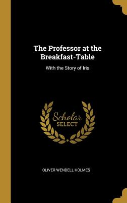 The Professor at the Breakfast-Table: With the Story of Iris - Holmes, Oliver Wendell