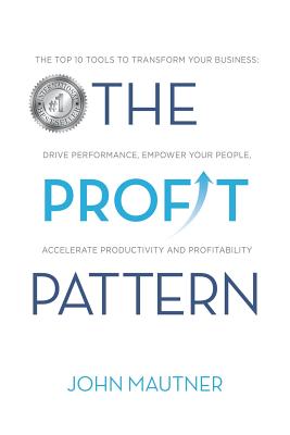 The Profit Pattern: The Top 10 Tools To Transform Your Business, Drive Performance, Empower Your People, Accelerate Productivity and Profitability - Mautner, John
