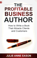 The Profitable Business Author: How to Write a Book That Attracts Clients and Customers