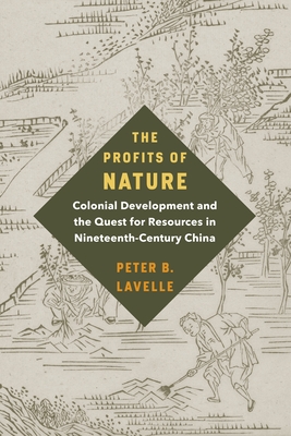 The Profits of Nature: Colonial Development and the Quest for Resources in Nineteenth-Century China - Lavelle, Peter B.